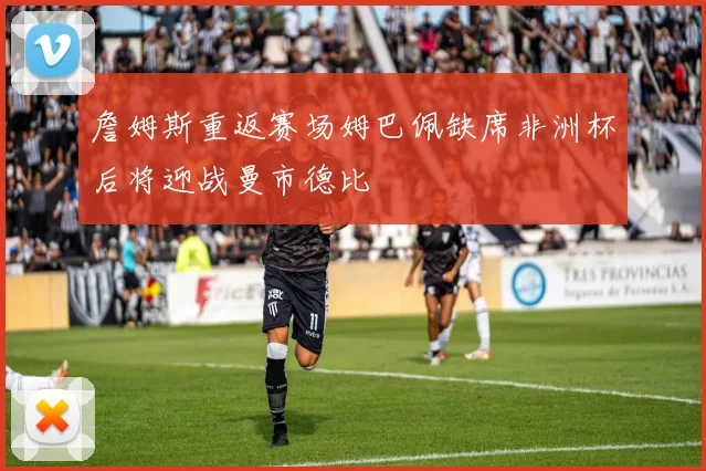 詹姆斯重返赛场姆巴佩缺席非洲杯后将迎战曼市德比