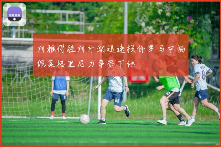 利雅得胜利计划迅速报价罗马中场佩莱格里尼力争签下他