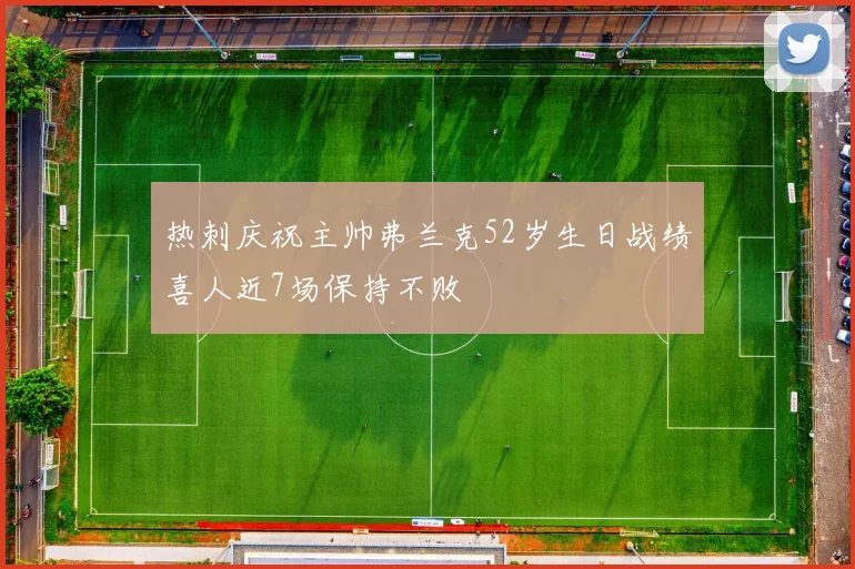 热刺庆祝主帅弗兰克52岁生日战绩喜人近7场保持不败