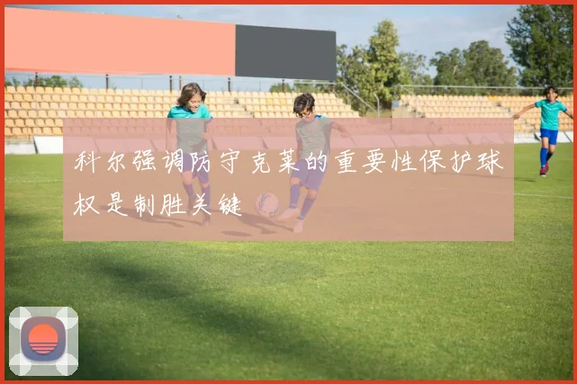 科尔强调防守克莱的重要性保护球权是制胜关键