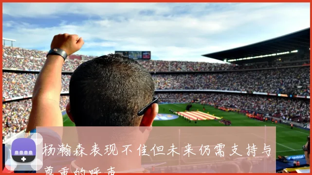 杨瀚森表现不佳但未来仍需支持与尊重的呼声