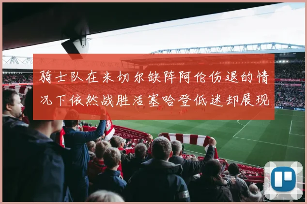 骑士队在米切尔缺阵阿伦伤退的情况下依然战胜活塞哈登低迷却展现季后赛实力