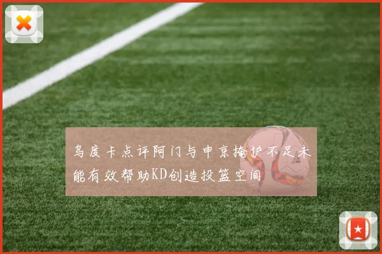 乌度卡点评阿门与申京掩护不足未能有效帮助KD创造投篮空间