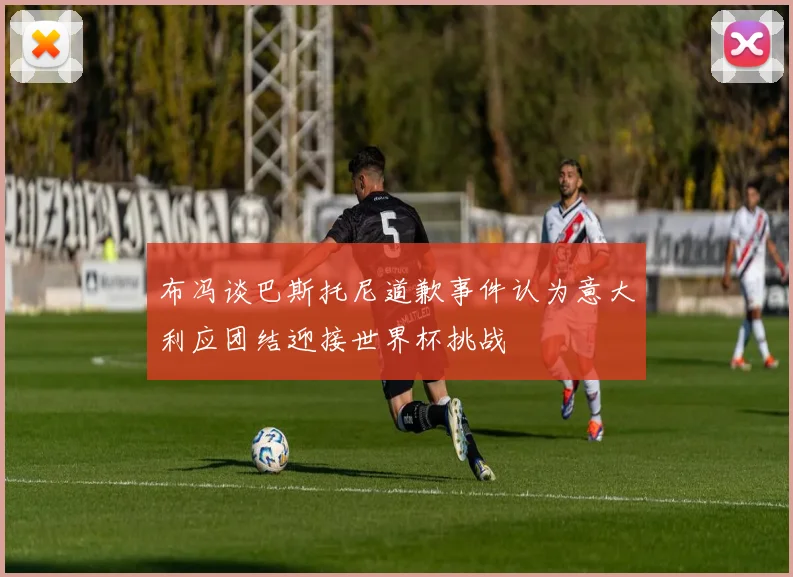 布冯谈巴斯托尼道歉事件认为意大利应团结迎接世界杯挑战
