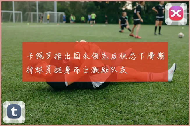 卡佩罗指出国米领先后状态下滑期待球员挺身而出激励队友