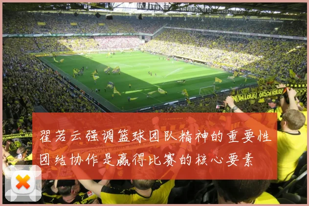 翟若云强调篮球团队精神的重要性团结协作是赢得比赛的核心要素