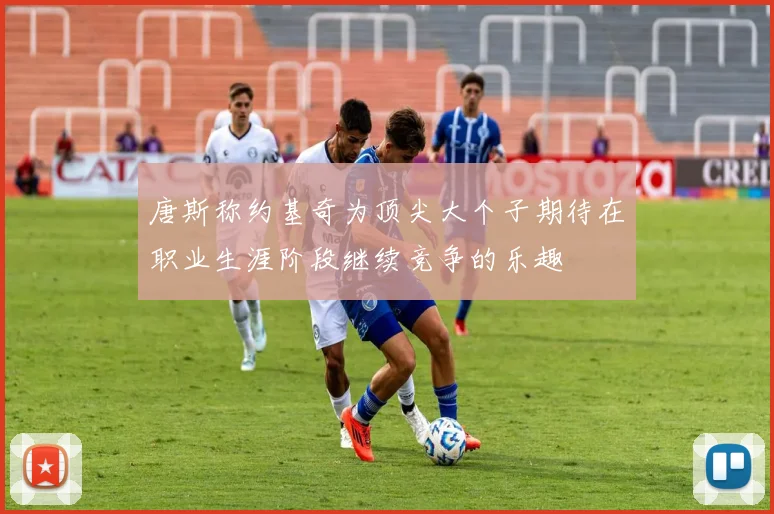 唐斯称约基奇为顶尖大个子期待在职业生涯阶段继续竞争的乐趣