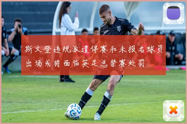 斯文登违规派遣停赛和未报名球员出场或将面临英足总禁赛处罚