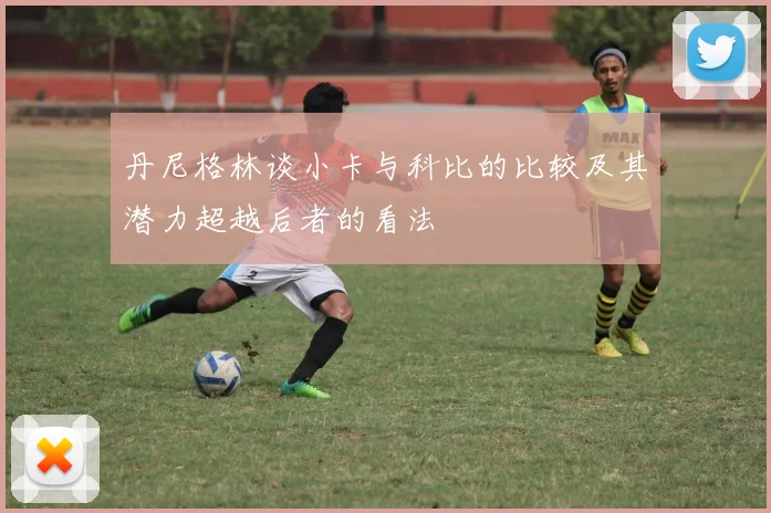 丹尼格林谈小卡与科比的比较及其潜力超越后者的看法