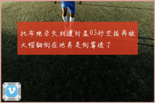 托布绝杀失利遭封盖03秒空接再被大帽翻倒在地真是倒霉透了