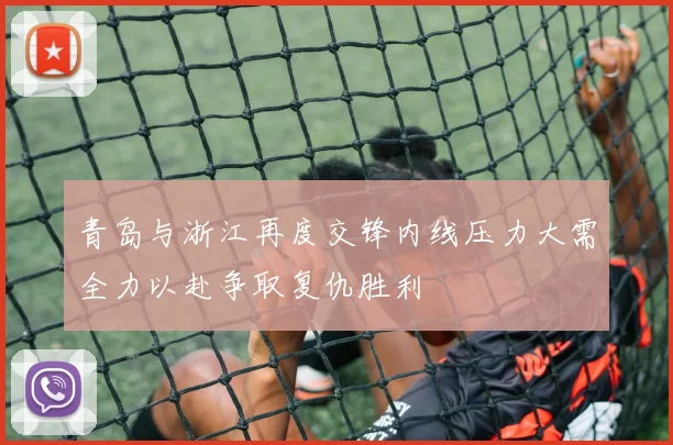 青岛与浙江再度交锋内线压力大需全力以赴争取复仇胜利