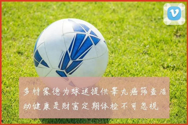多特蒙德为球迷提供睾丸癌筛查活动健康是财富定期体检不可忽视