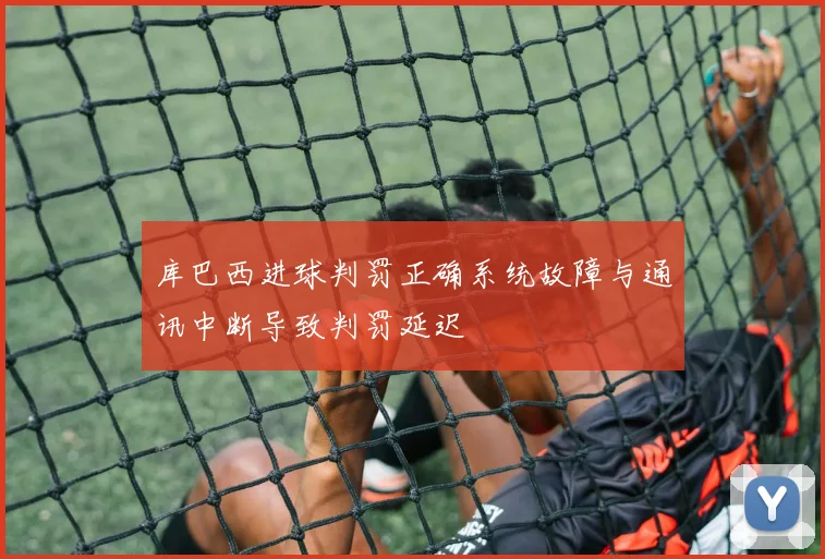 库巴西进球判罚正确系统故障与通讯中断导致判罚延迟