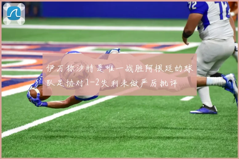 伊万称沙特是唯一战胜阿根廷的球队足协对1-2失利未做严厉批评