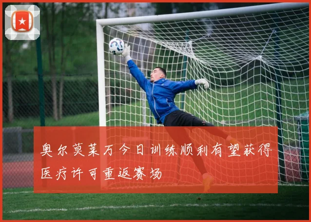奥尔莫莱万今日训练顺利有望获得医疗许可重返赛场