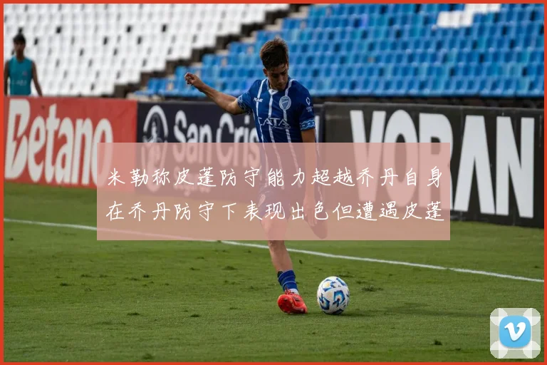 米勒称皮蓬防守能力超越乔丹自身在乔丹防守下表现出色但遭遇皮蓬阻击