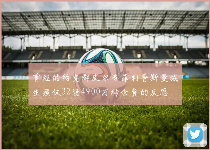 曾经的约克郡皮尔洛菲利普斯曼城生涯仅32场4900万转会费的反思