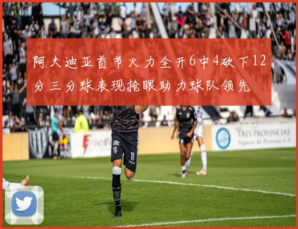 阿夫迪亚首节火力全开6中4砍下12分三分球表现抢眼助力球队领先