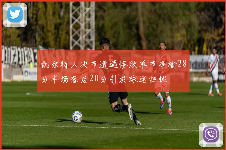 凯尔特人次节遭遇惨败单节净输28分半场落后20分引发球迷担忧