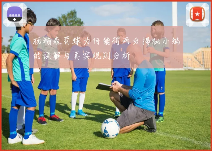 杨瀚森罚球为何能得两分揭秘小编的误解与真实规则分析