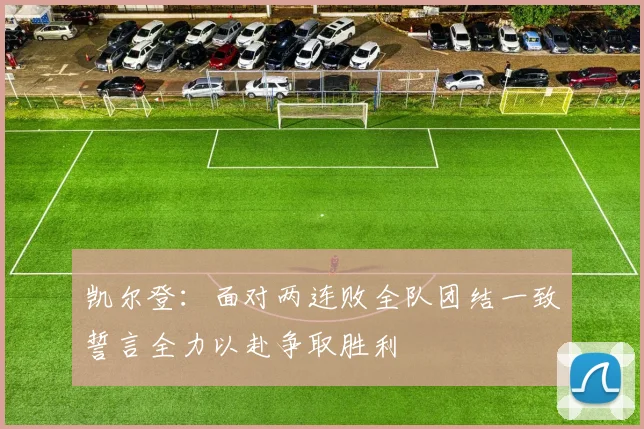 凯尔登：面对两连败全队团结一致誓言全力以赴争取胜利