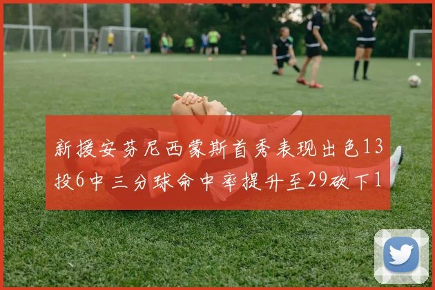 新援安芬尼西蒙斯首秀表现出色13投6中三分球命中率提升至29砍下18分3助攻