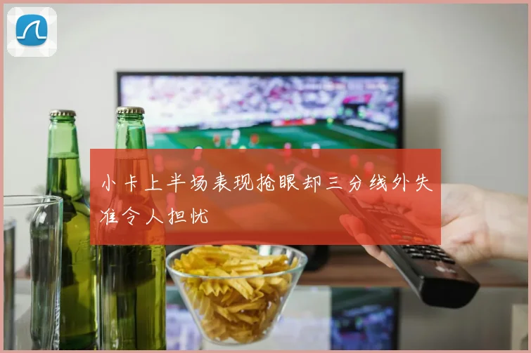 小卡上半场表现抢眼却三分线外失准令人担忧