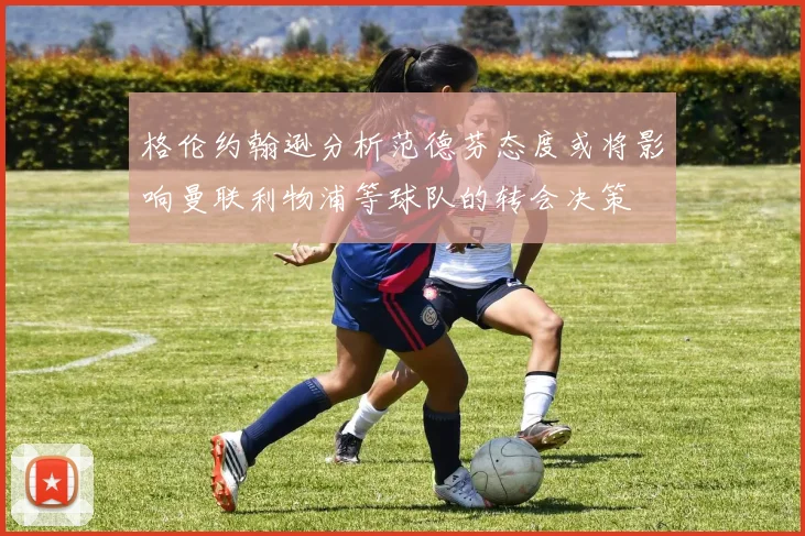 格伦约翰逊分析范德芬态度或将影响曼联利物浦等球队的转会决策