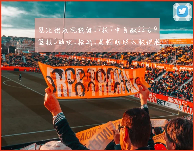 恩比德表现稳健17投7中贡献22分9篮板3助攻1抢断1盖帽助球队取得胜利