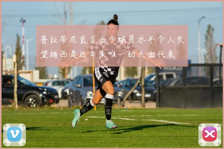 普拉蒂尼直言当今球员水平令人失望梅西是近年来唯一的杰出代表