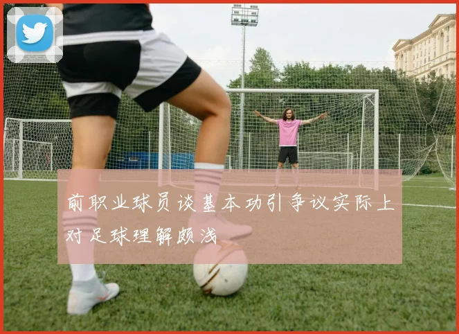 前职业球员谈基本功引争议实际上对足球理解颇浅
