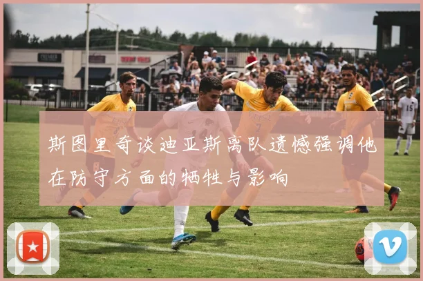 斯图里奇谈迪亚斯离队遗憾强调他在防守方面的牺牲与影响