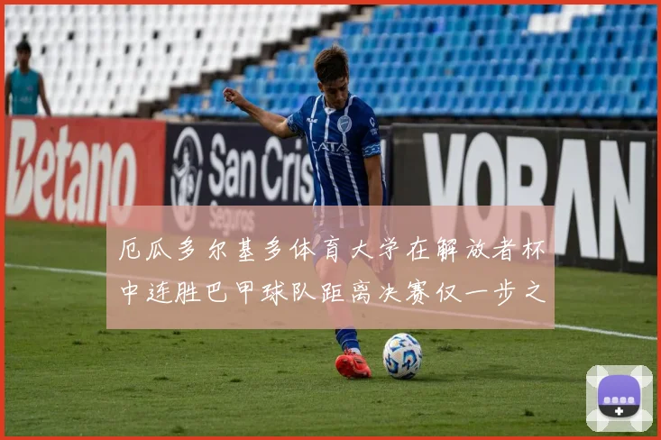 厄瓜多尔基多体育大学在解放者杯中连胜巴甲球队距离决赛仅一步之遥