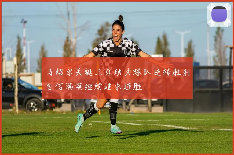 马绍尔关键三分助力球队逆转胜利自信满满继续追求连胜
