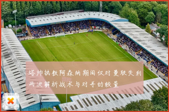 塔帅执教阿森纳期间仅对曼联失利两次解析战术与对手的较量