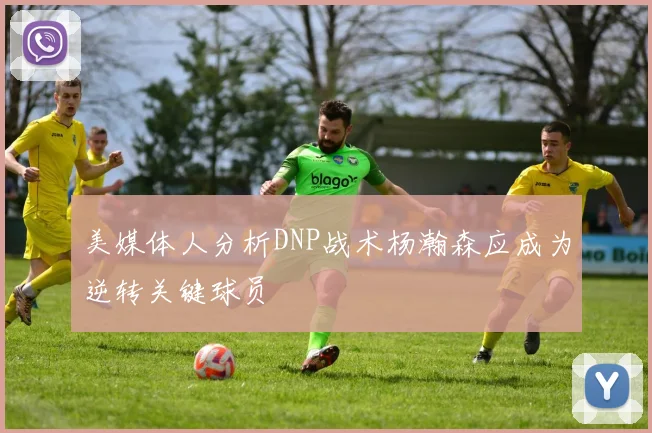 美媒体人分析DNP战术杨瀚森应成为逆转关键球员