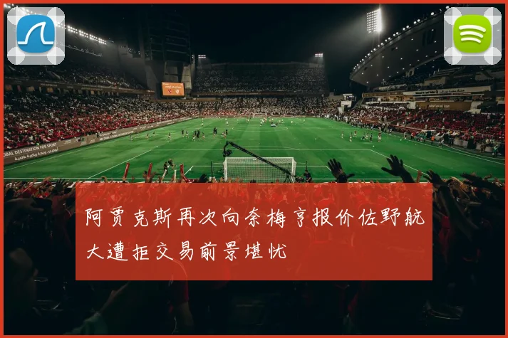 阿贾克斯再次向奈梅亨报价佐野航大遭拒交易前景堪忧