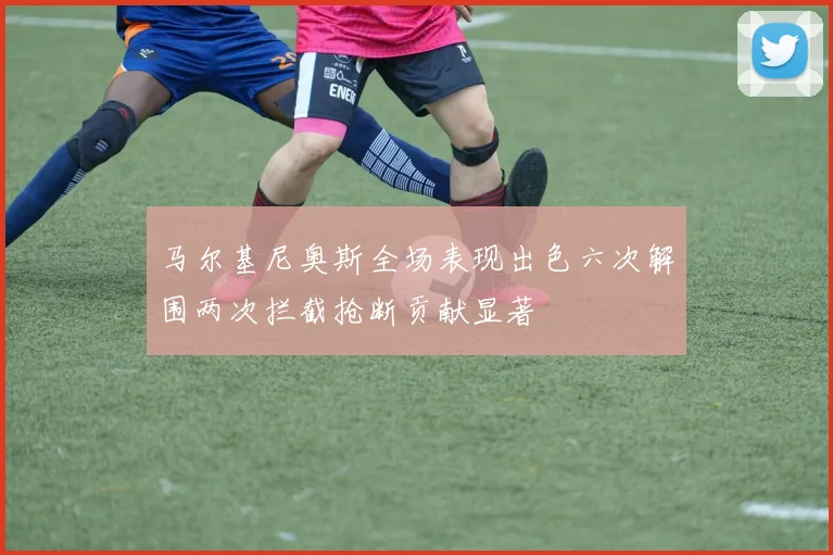 马尔基尼奥斯全场表现出色六次解围两次拦截抢断贡献显著