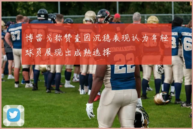 博雷戈称赞奎因沉稳表现认为年轻球员展现出成熟选择