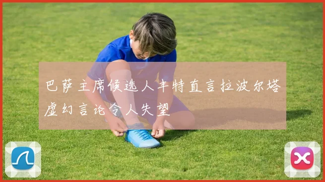巴萨主席候选人丰特直言拉波尔塔虚幻言论令人失望