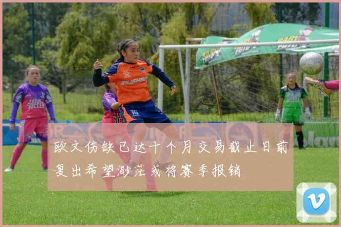 欧文伤缺已达十个月交易截止日前复出希望渺茫或将赛季报销