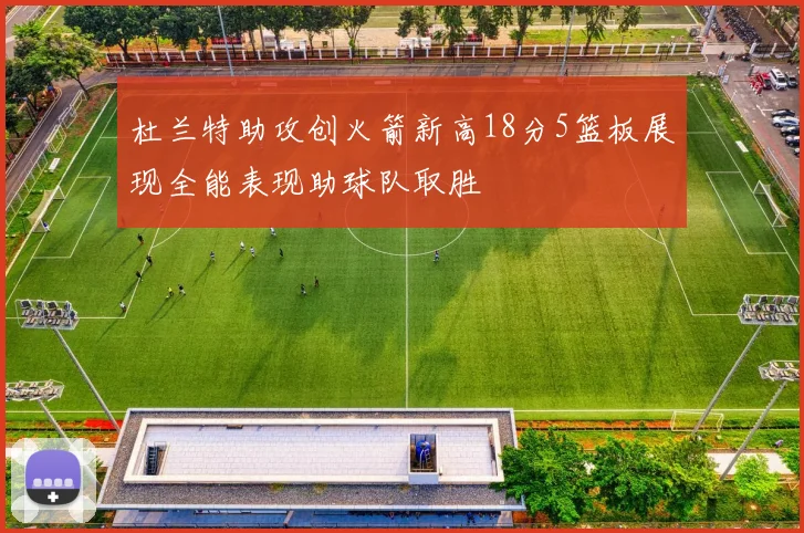 杜兰特助攻创火箭新高18分5篮板展现全能表现助球队取胜