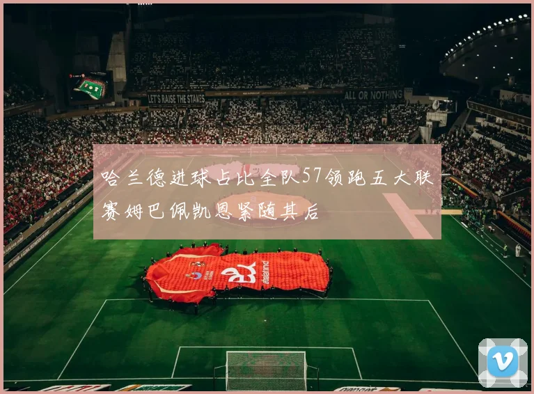 哈兰德进球占比全队57领跑五大联赛姆巴佩凯恩紧随其后