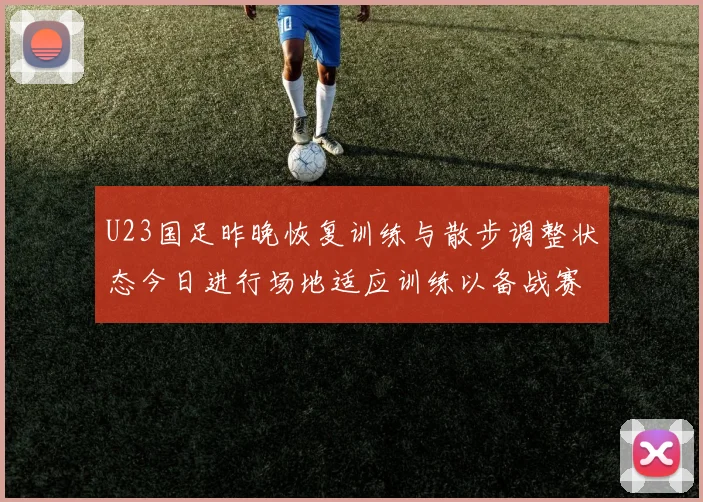 U23国足昨晚恢复训练与散步调整状态今日进行场地适应训练以备战赛事