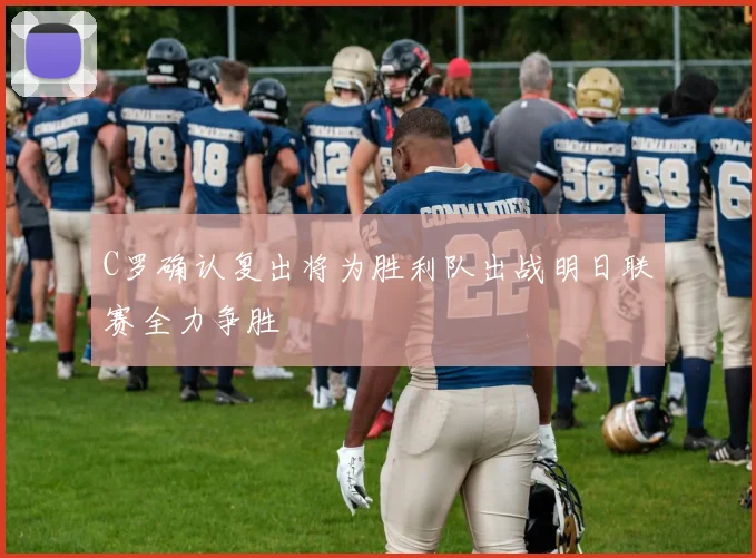 C罗确认复出将为胜利队出战明日联赛全力争胜