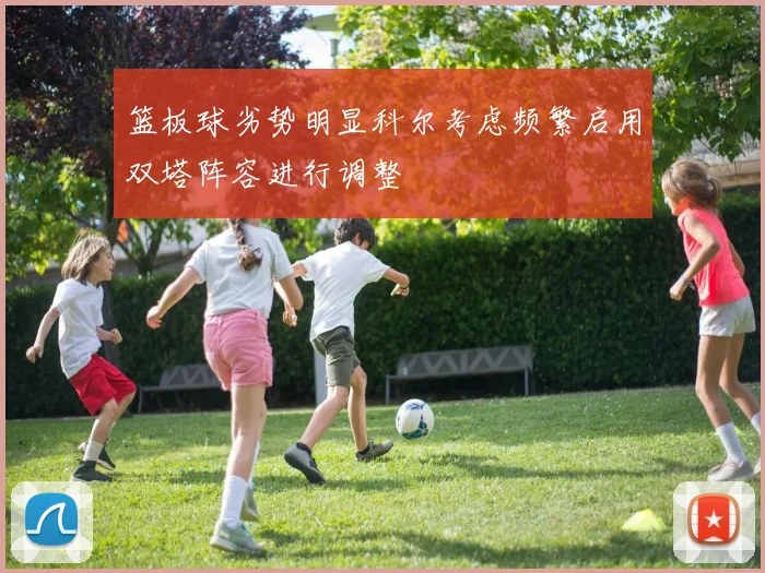 篮板球劣势明显科尔考虑频繁启用双塔阵容进行调整