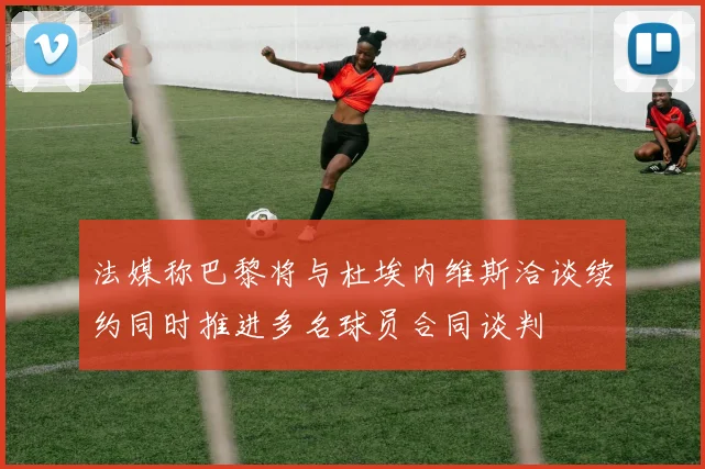 法媒称巴黎将与杜埃内维斯洽谈续约同时推进多名球员合同谈判