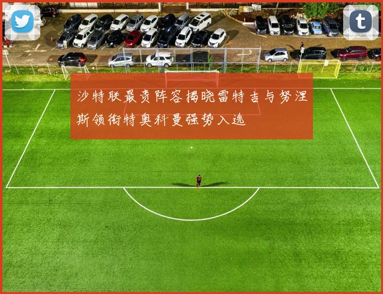 沙特联最贵阵容揭晓雷特吉与努涅斯领衔特奥科曼强势入选