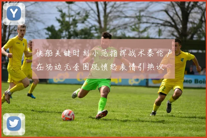 快船关键时刻小范指挥战术泰伦卢在场边无奈围观愤怒表情引热议