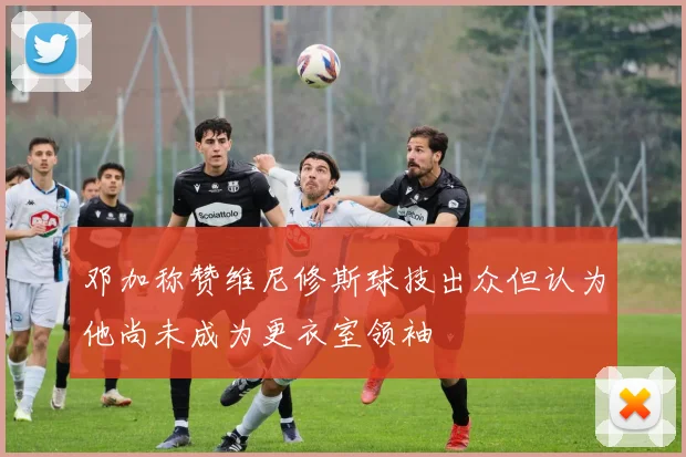 邓加称赞维尼修斯球技出众但认为他尚未成为更衣室领袖
